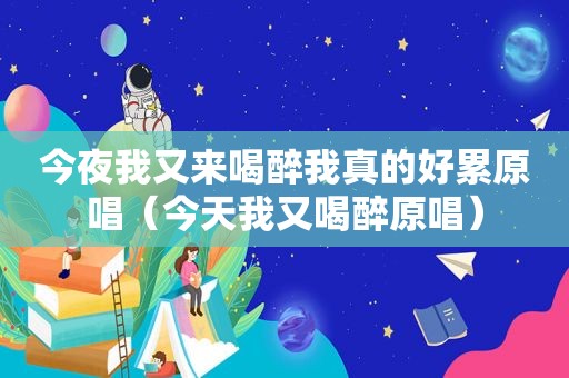 今夜我又来喝醉我真的好累原唱（今天我又喝醉原唱）