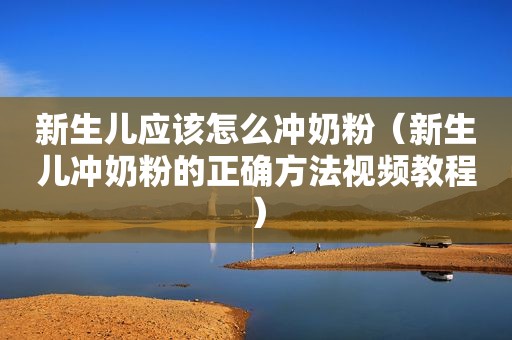 新生儿应该怎么冲奶粉（新生儿冲奶粉的正确方法视频教程）