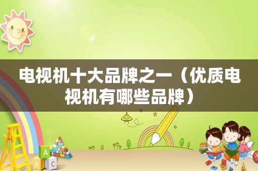 电视机十大品牌之一（优质电视机有哪些品牌）