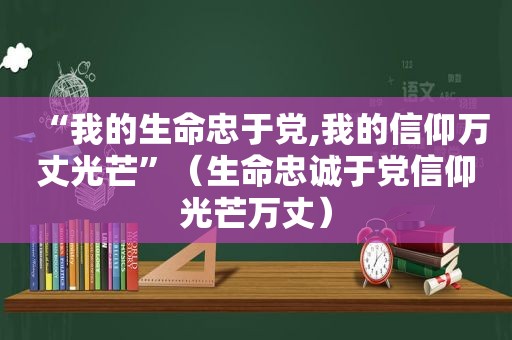 “我的生命忠于党,我的信仰万丈光芒”（生命忠诚于党信仰光芒万丈）