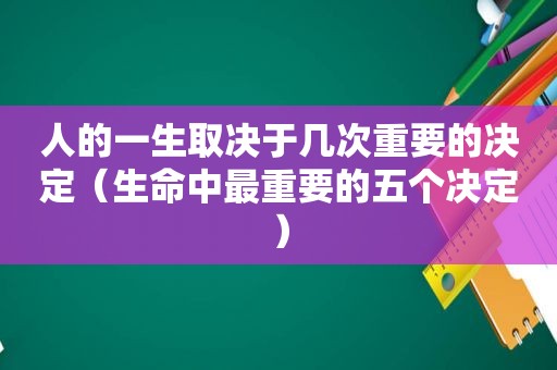 人的一生取决于几次重要的决定（生命中最重要的五个决定）