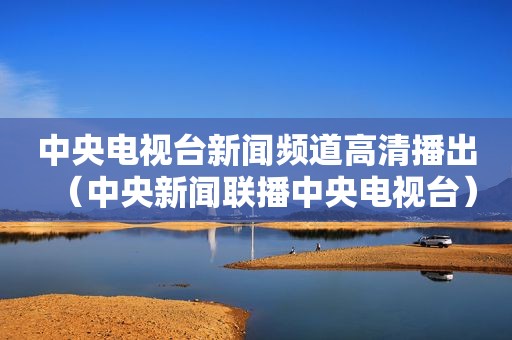 中央电视台新闻频道高清播出（中央新闻联播中央电视台）