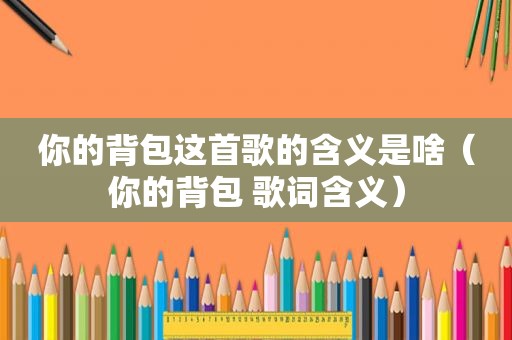 你的背包这首歌的含义是啥（你的背包 歌词含义）