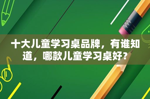 十大儿童学习桌品牌，有谁知道，哪款儿童学习桌好？