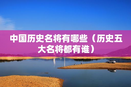 中国历史名将有哪些（历史五大名将都有谁）