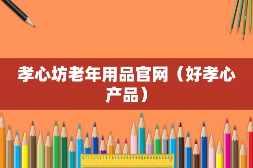 孝心坊老年用品官网（好孝心产品）