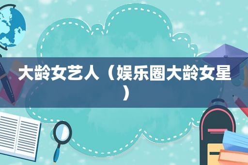 大龄女艺人（娱乐圈大龄女星）
