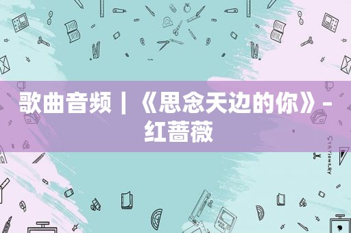 歌曲音频｜《思念天边的你》– 红蔷薇