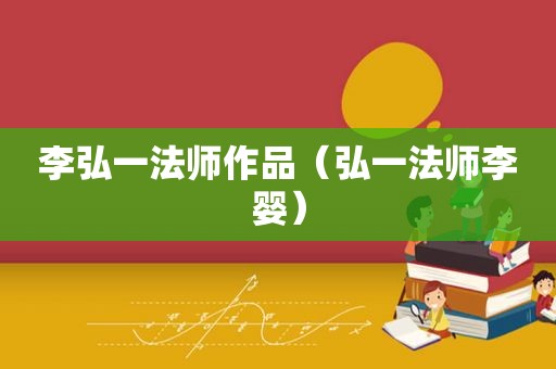 李弘一法师作品（弘一法师李婴）