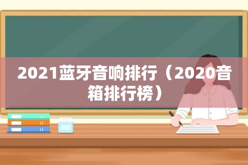 2021蓝牙音响排行（2020音箱排行榜）