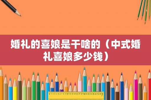 婚礼的喜娘是干啥的（中式婚礼喜娘多少钱）