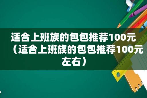 适合上班族的包包推荐100元（适合上班族的包包推荐100元左右）