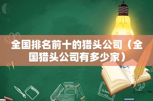 全国排名前十的猎头公司（全国猎头公司有多少家）