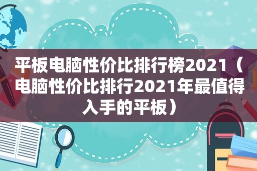 平板电脑性价比排行榜2021（电脑性价比排行2021年最值得入手的平板）