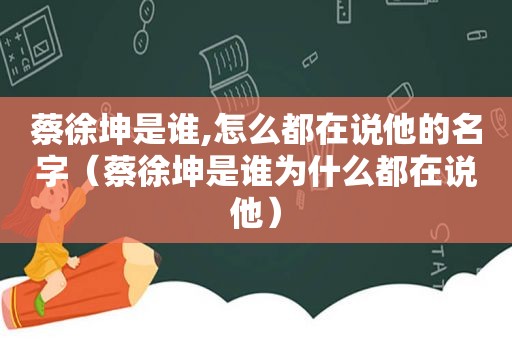 蔡徐坤是谁,怎么都在说他的名字（蔡徐坤是谁为什么都在说他）