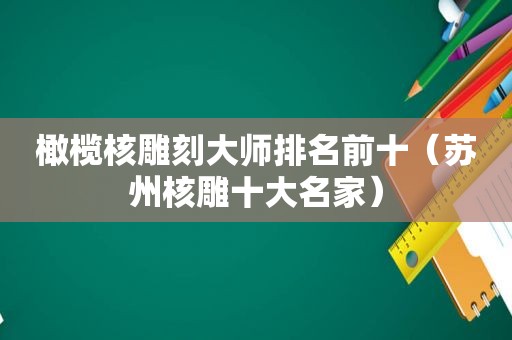 橄榄核雕刻大师排名前十（苏州核雕十大名家）