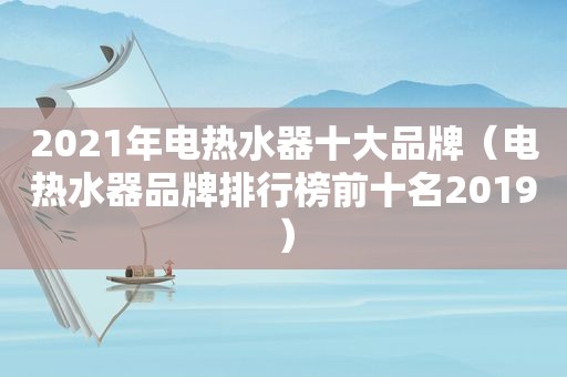 2021年电热水器十大品牌（电热水器品牌排行榜前十名2019）
