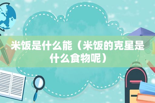 米饭是什么能（米饭的克星是什么食物呢）