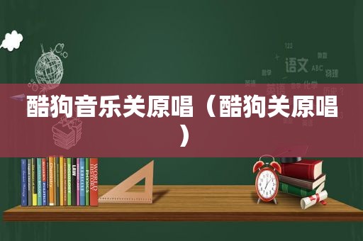 酷狗音乐关原唱（酷狗关原唱）