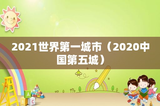 2021世界第一城市（2020中国第五城）