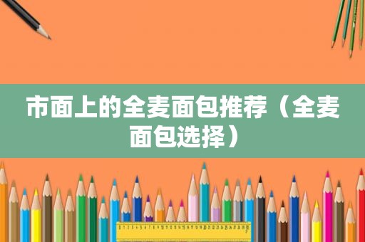 市面上的全麦面包推荐（全麦面包选择）