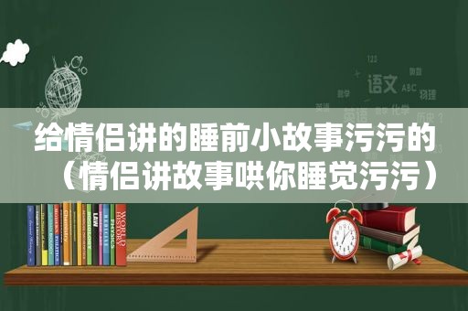 给情侣讲的睡前小故事污污的（情侣讲故事哄你睡觉污污）