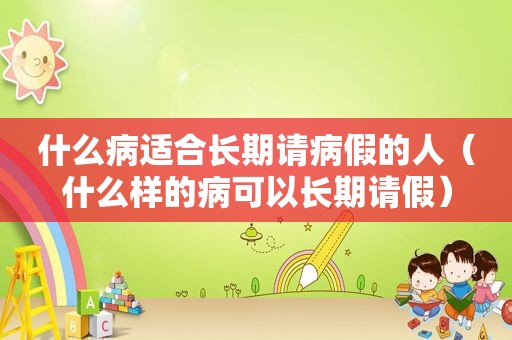什么病适合长期请病假的人（什么样的病可以长期请假）