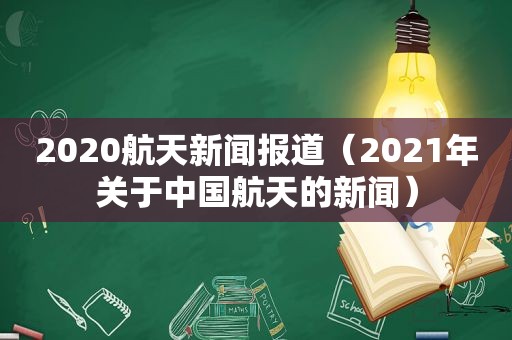 2020航天新闻报道（2021年关于中国航天的新闻）