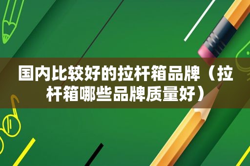 国内比较好的拉杆箱品牌（拉杆箱哪些品牌质量好）