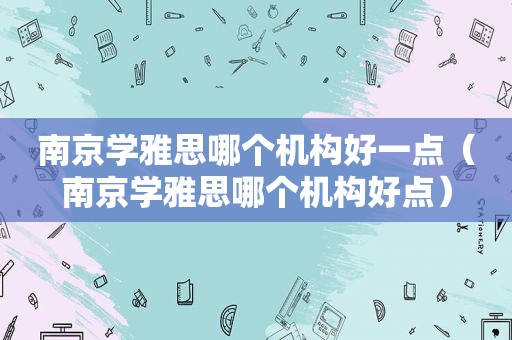 南京学雅思哪个机构好一点（南京学雅思哪个机构好点）
