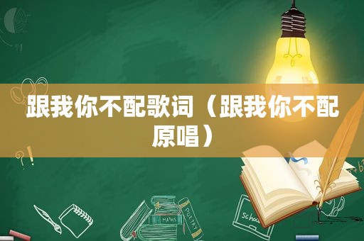 跟我你不配歌词（跟我你不配原唱）