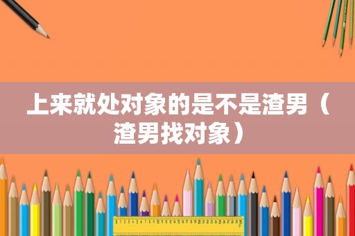 上来就处对象的是不是渣男（渣男找对象）