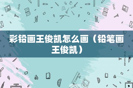 彩铅画王俊凯怎么画（铅笔画王俊凯）