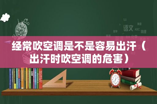 经常吹空调是不是容易出汗（出汗时吹空调的危害）