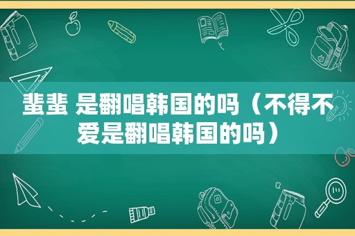 蜚蜚 是翻唱韩国的吗（不得不爱是翻唱韩国的吗）