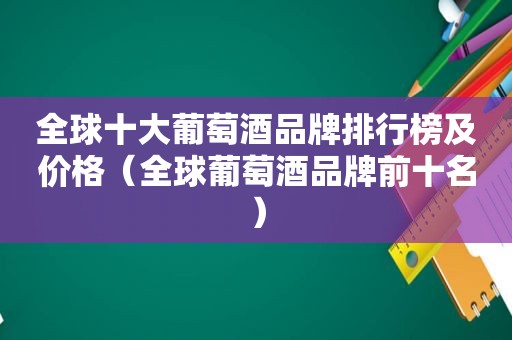 全球十大葡萄酒品牌排行榜及价格（全球葡萄酒品牌前十名）