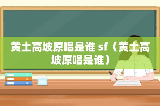 黄土高坡原唱是谁 sf（黄土高坡原唱是谁）