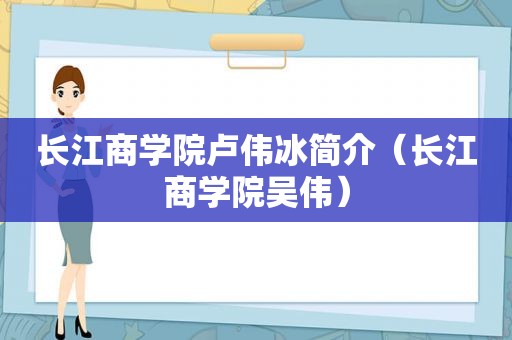 长江商学院卢伟冰简介（长江商学院吴伟）
