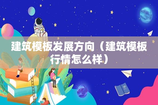 建筑模板发展方向（建筑模板行情怎么样）