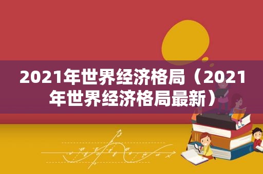 2021年世界经济格局（2021年世界经济格局最新）