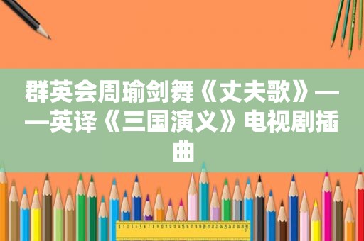 群英会周瑜剑舞《丈夫歌》——英译《三国演义》电视剧插曲