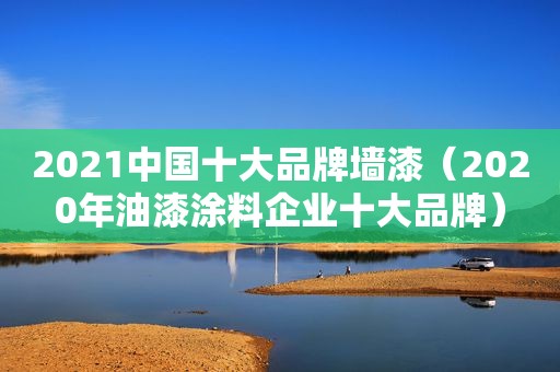 2021中国十大品牌墙漆（2020年油漆涂料企业十大品牌）