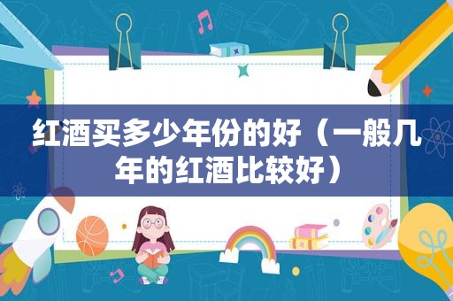 红酒买多少年份的好（一般几年的红酒比较好）