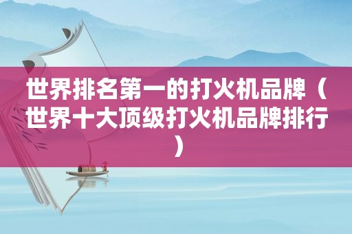 世界排名第一的打火机品牌（世界十大顶级打火机品牌排行）
