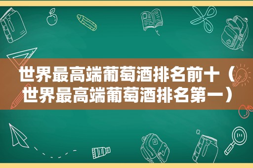 世界最高端葡萄酒排名前十（世界最高端葡萄酒排名第一）