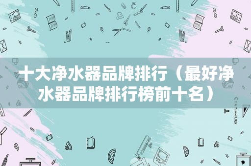 十大净水器品牌排行（最好净水器品牌排行榜前十名）