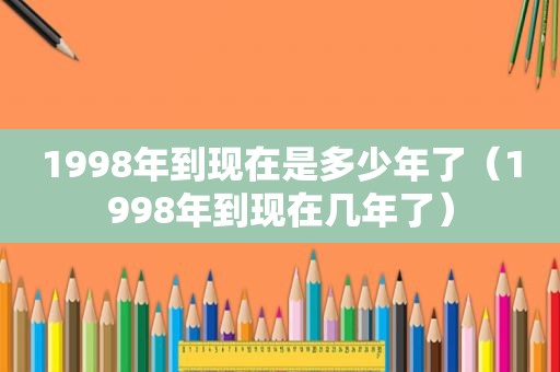 1998年到现在是多少年了（1998年到现在几年了）