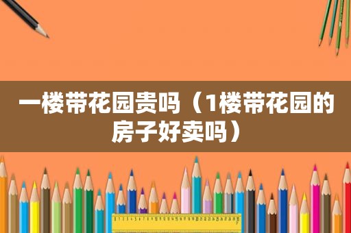 一楼带花园贵吗（1楼带花园的房子好卖吗）