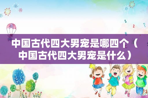 中国古代四大男宠是哪四个（中国古代四大男宠是什么）