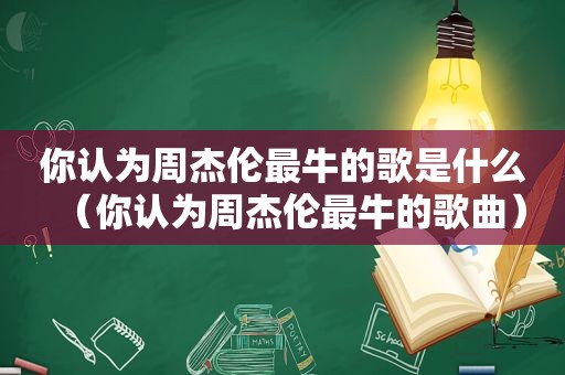 你认为周杰伦最牛的歌是什么（你认为周杰伦最牛的歌曲）